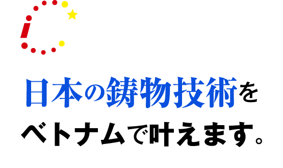 IKI CAST Viet Nam Co,.ltd 日本の鋳物技術をベトナムで叶えます。